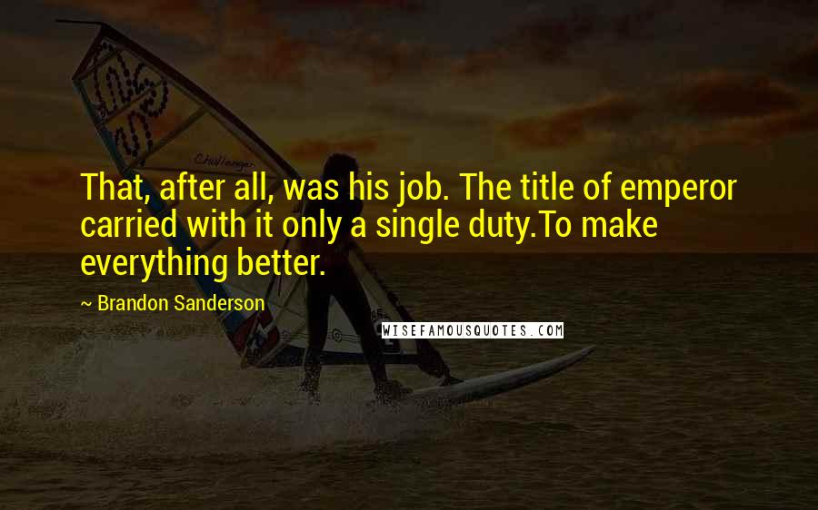 Brandon Sanderson Quotes: That, after all, was his job. The title of emperor carried with it only a single duty.To make everything better.