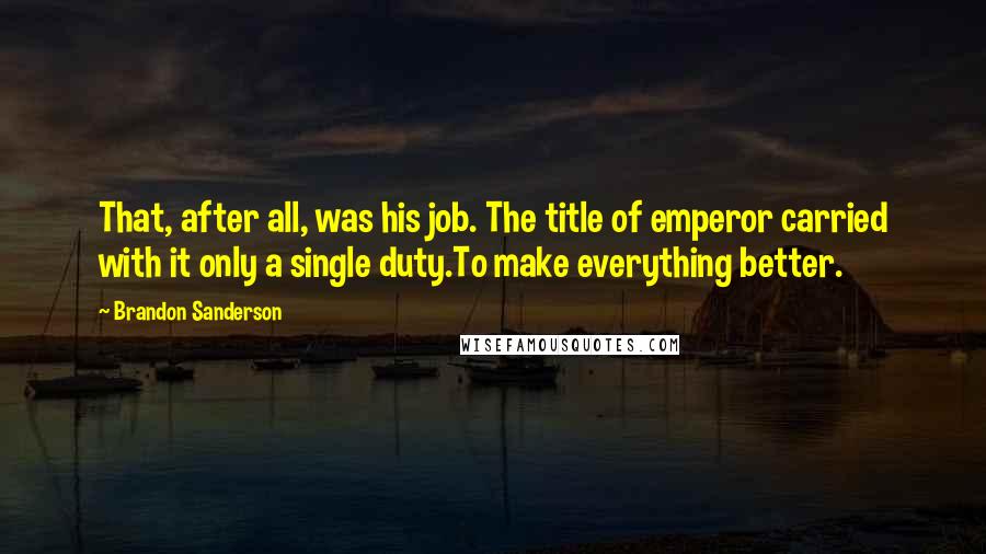 Brandon Sanderson Quotes: That, after all, was his job. The title of emperor carried with it only a single duty.To make everything better.