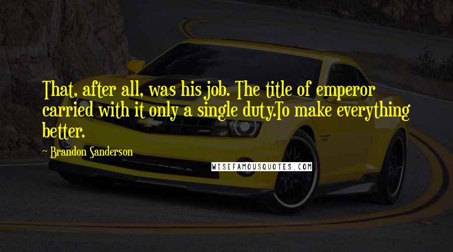 Brandon Sanderson Quotes: That, after all, was his job. The title of emperor carried with it only a single duty.To make everything better.