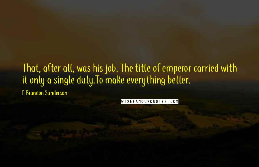 Brandon Sanderson Quotes: That, after all, was his job. The title of emperor carried with it only a single duty.To make everything better.