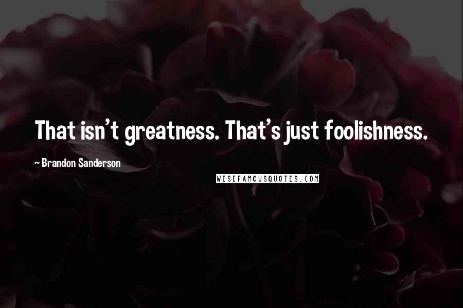 Brandon Sanderson Quotes: That isn't greatness. That's just foolishness.