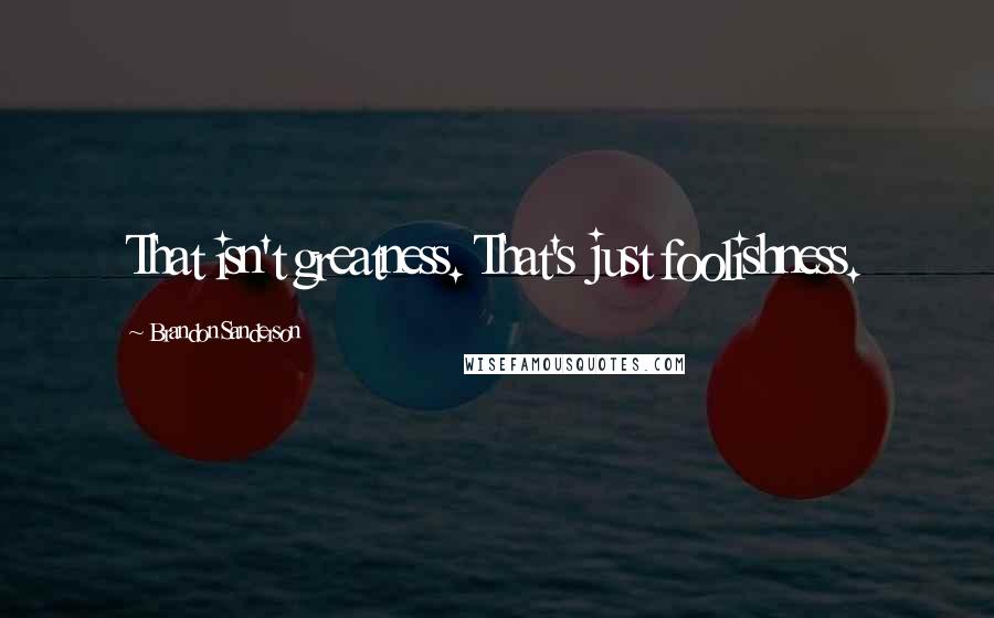 Brandon Sanderson Quotes: That isn't greatness. That's just foolishness.