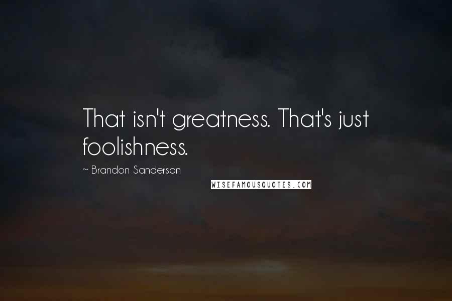 Brandon Sanderson Quotes: That isn't greatness. That's just foolishness.