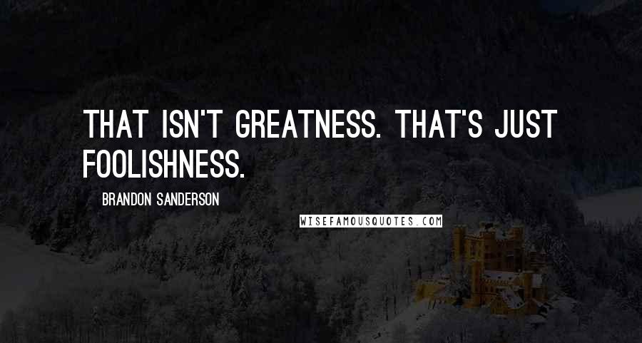 Brandon Sanderson Quotes: That isn't greatness. That's just foolishness.