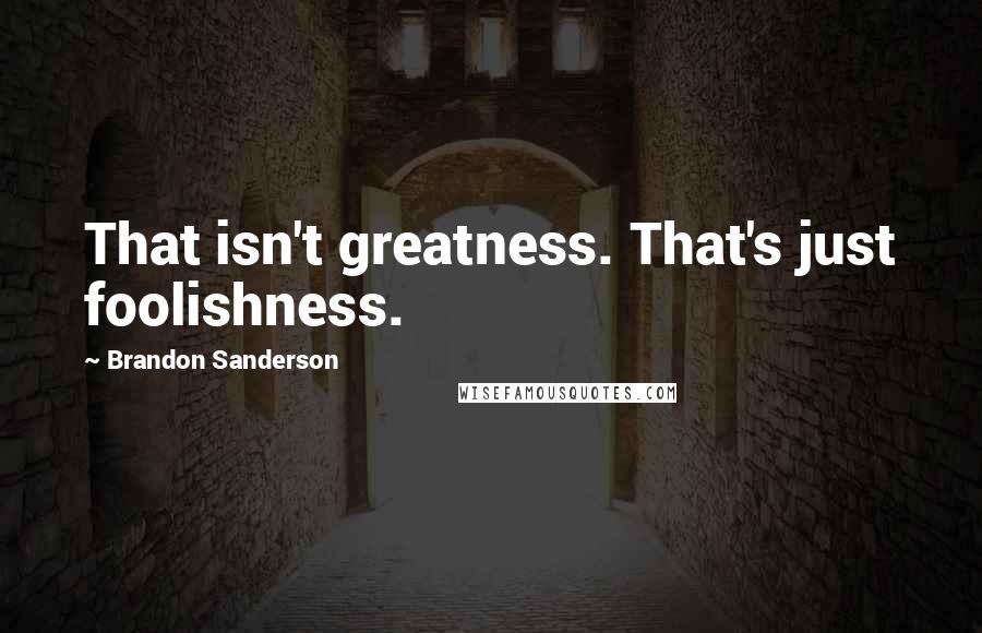 Brandon Sanderson Quotes: That isn't greatness. That's just foolishness.