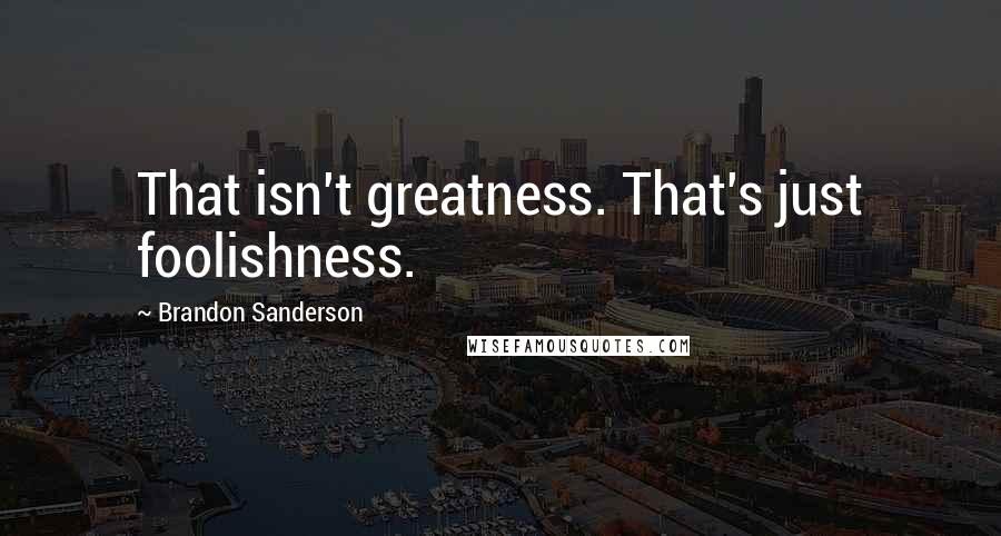 Brandon Sanderson Quotes: That isn't greatness. That's just foolishness.