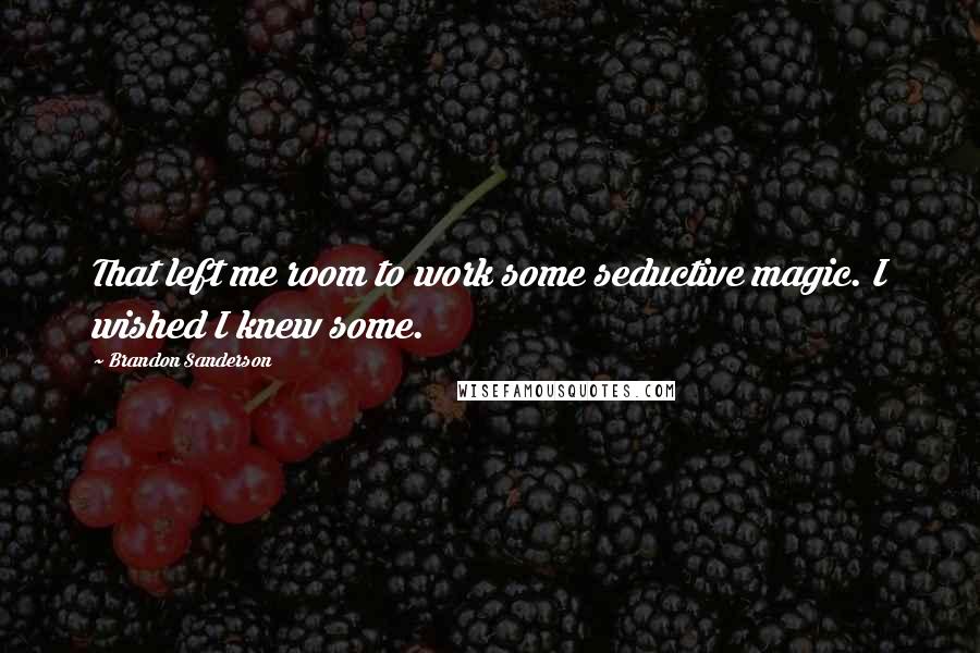 Brandon Sanderson Quotes: That left me room to work some seductive magic. I wished I knew some.