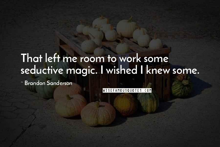 Brandon Sanderson Quotes: That left me room to work some seductive magic. I wished I knew some.