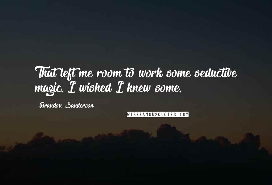 Brandon Sanderson Quotes: That left me room to work some seductive magic. I wished I knew some.
