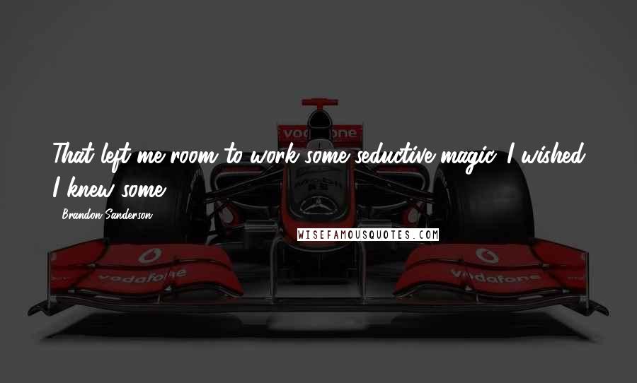 Brandon Sanderson Quotes: That left me room to work some seductive magic. I wished I knew some.