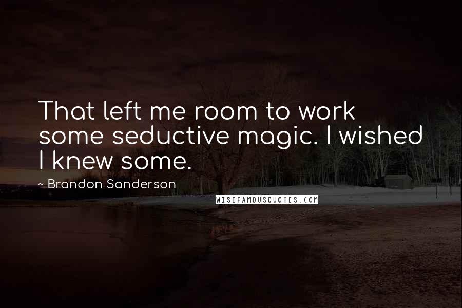 Brandon Sanderson Quotes: That left me room to work some seductive magic. I wished I knew some.