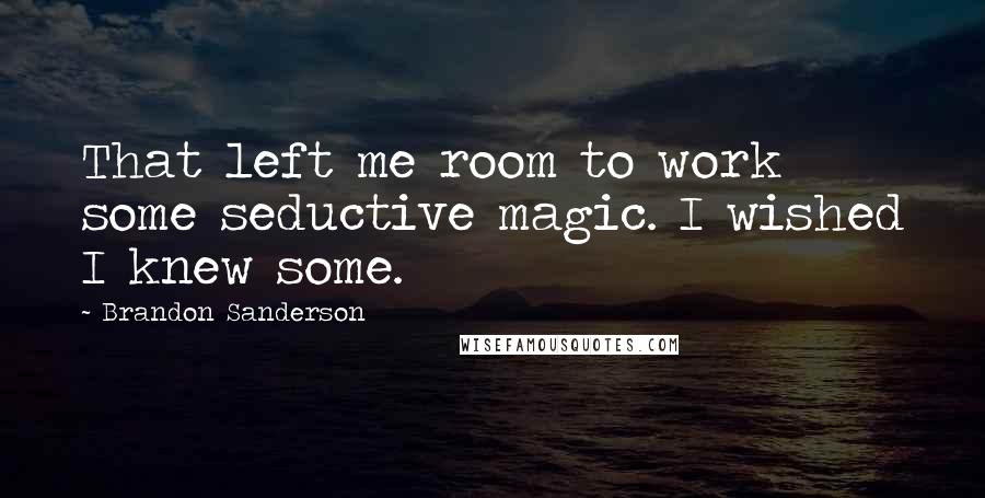 Brandon Sanderson Quotes: That left me room to work some seductive magic. I wished I knew some.