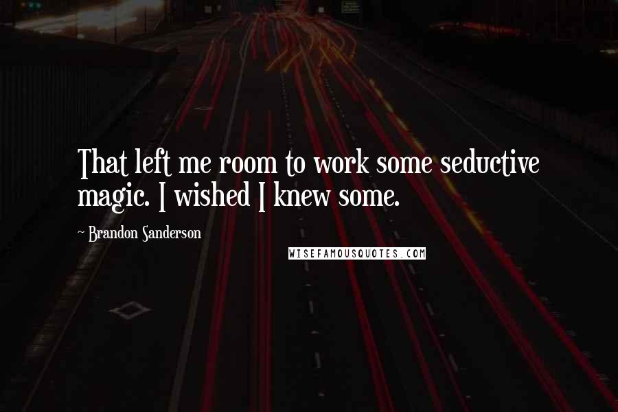 Brandon Sanderson Quotes: That left me room to work some seductive magic. I wished I knew some.