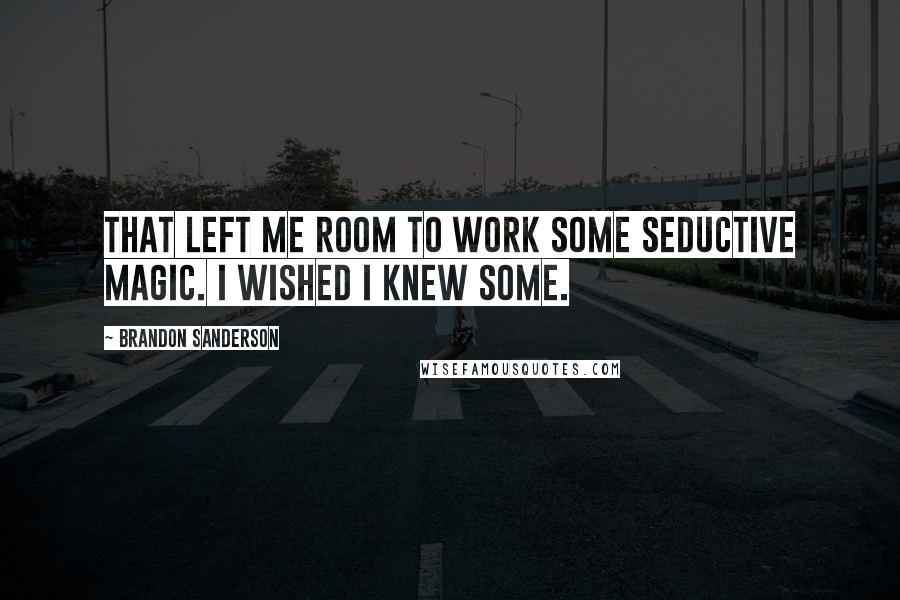 Brandon Sanderson Quotes: That left me room to work some seductive magic. I wished I knew some.