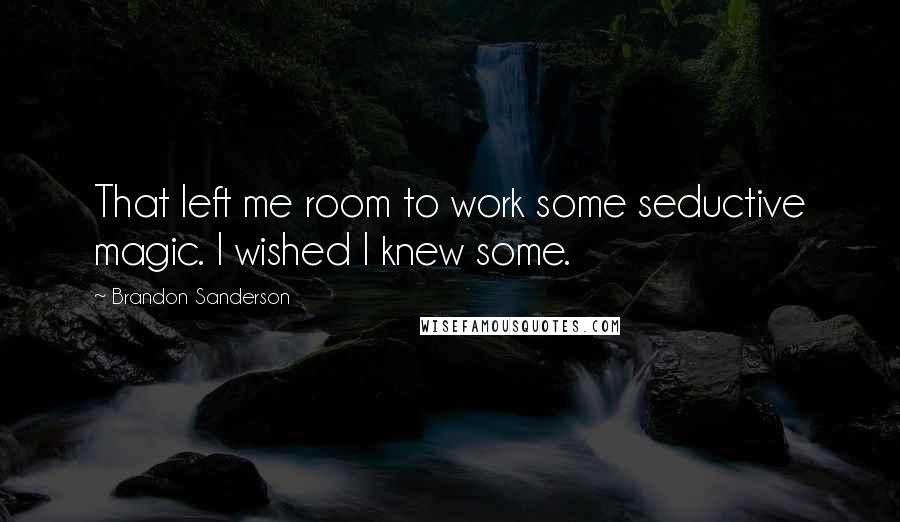 Brandon Sanderson Quotes: That left me room to work some seductive magic. I wished I knew some.