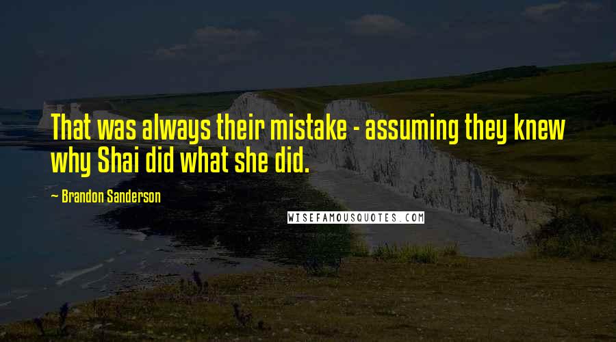 Brandon Sanderson Quotes: That was always their mistake - assuming they knew why Shai did what she did.