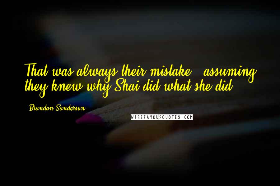 Brandon Sanderson Quotes: That was always their mistake - assuming they knew why Shai did what she did.