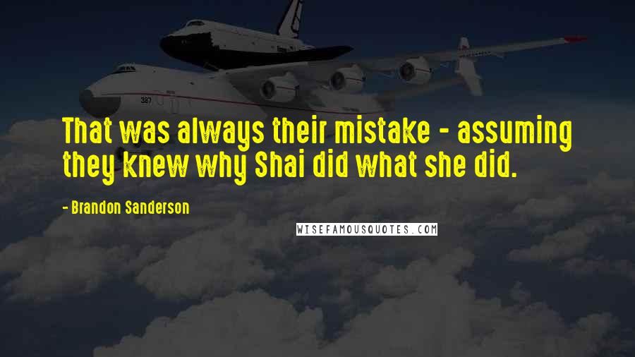 Brandon Sanderson Quotes: That was always their mistake - assuming they knew why Shai did what she did.