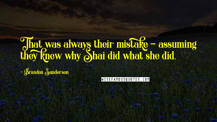 Brandon Sanderson Quotes: That was always their mistake - assuming they knew why Shai did what she did.