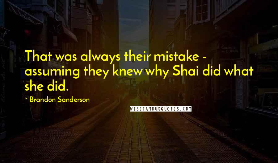 Brandon Sanderson Quotes: That was always their mistake - assuming they knew why Shai did what she did.