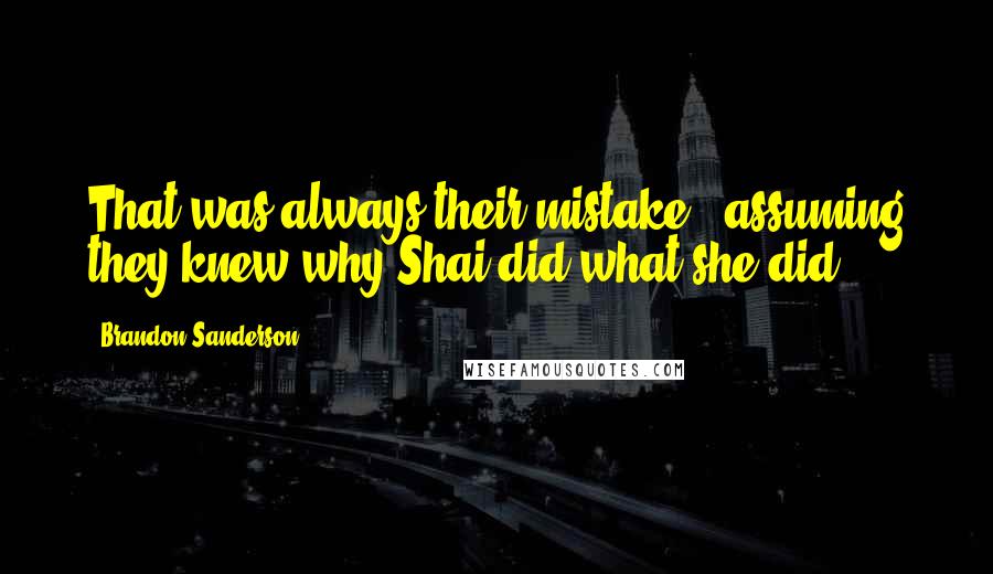 Brandon Sanderson Quotes: That was always their mistake - assuming they knew why Shai did what she did.