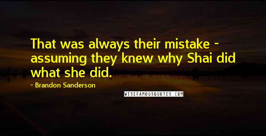 Brandon Sanderson Quotes: That was always their mistake - assuming they knew why Shai did what she did.