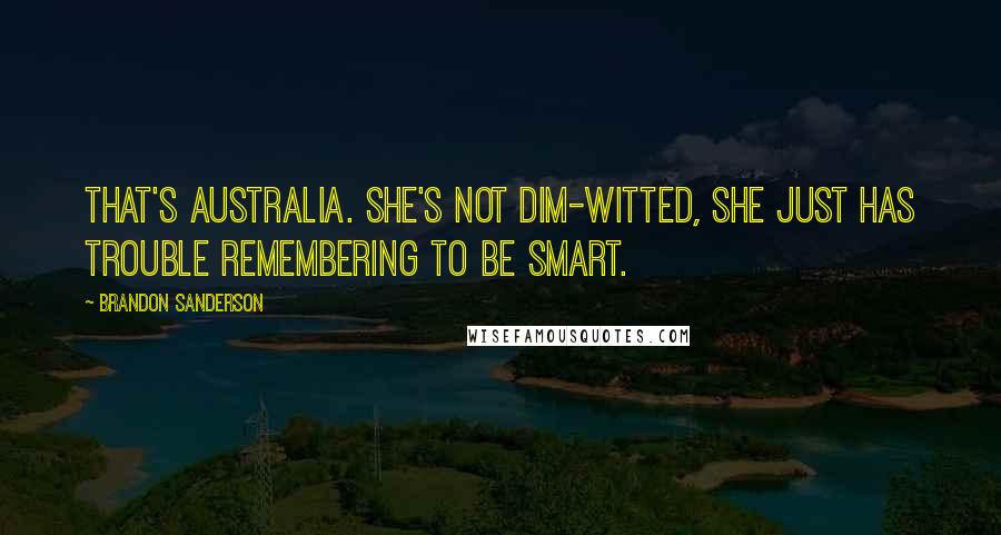 Brandon Sanderson Quotes: That's Australia. She's not dim-witted, she just has trouble remembering to be smart.