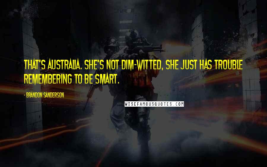 Brandon Sanderson Quotes: That's Australia. She's not dim-witted, she just has trouble remembering to be smart.