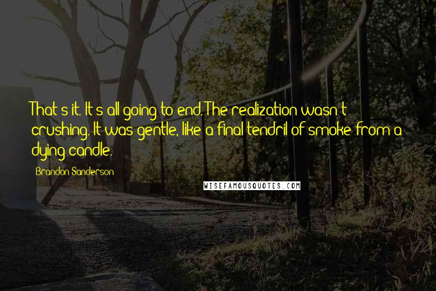 Brandon Sanderson Quotes: That's it. It's all going to end. The realization wasn't crushing. It was gentle, like a final tendril of smoke from a dying candle.