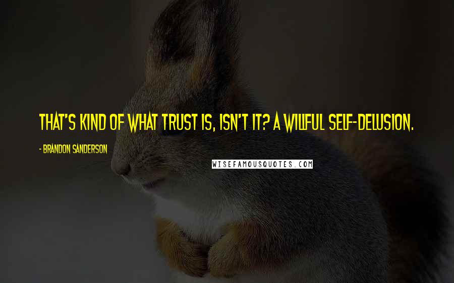 Brandon Sanderson Quotes: That's kind of what trust is, isn't it? A willful self-delusion.