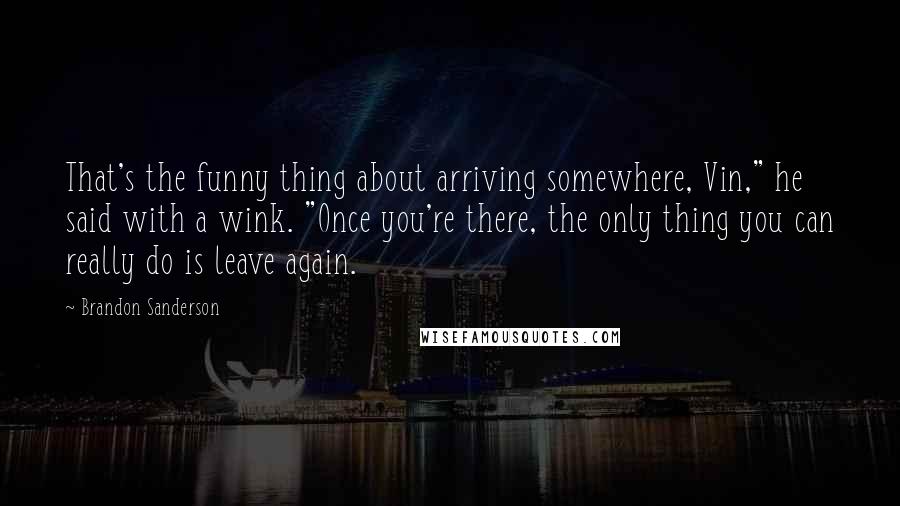 Brandon Sanderson Quotes: That's the funny thing about arriving somewhere, Vin," he said with a wink. "Once you're there, the only thing you can really do is leave again.