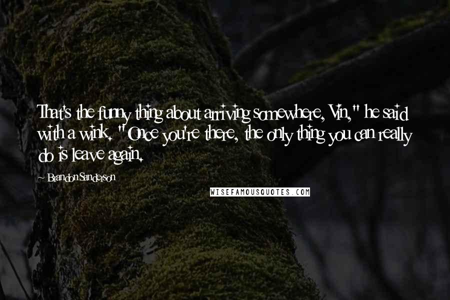 Brandon Sanderson Quotes: That's the funny thing about arriving somewhere, Vin," he said with a wink. "Once you're there, the only thing you can really do is leave again.