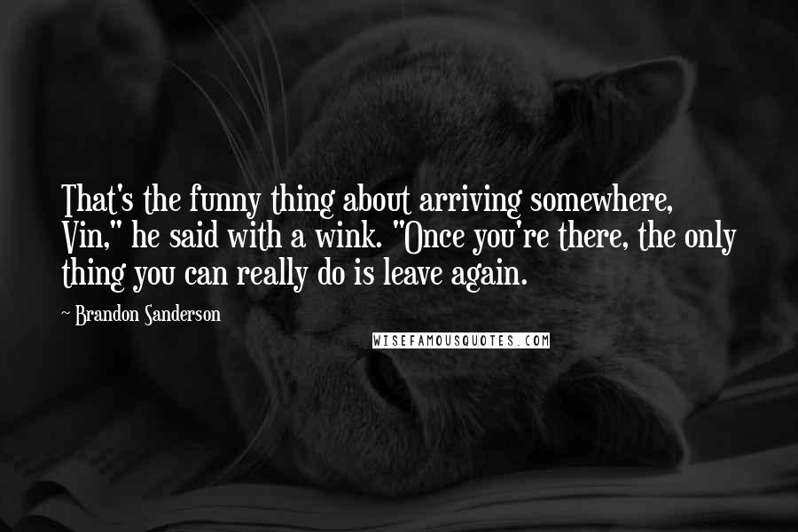 Brandon Sanderson Quotes: That's the funny thing about arriving somewhere, Vin," he said with a wink. "Once you're there, the only thing you can really do is leave again.