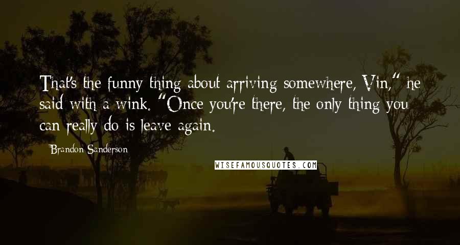 Brandon Sanderson Quotes: That's the funny thing about arriving somewhere, Vin," he said with a wink. "Once you're there, the only thing you can really do is leave again.