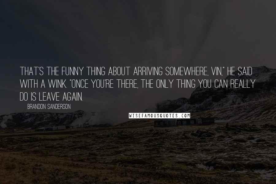 Brandon Sanderson Quotes: That's the funny thing about arriving somewhere, Vin," he said with a wink. "Once you're there, the only thing you can really do is leave again.