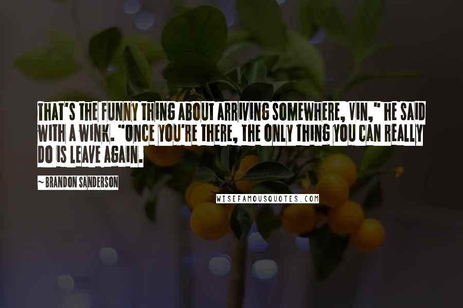 Brandon Sanderson Quotes: That's the funny thing about arriving somewhere, Vin," he said with a wink. "Once you're there, the only thing you can really do is leave again.