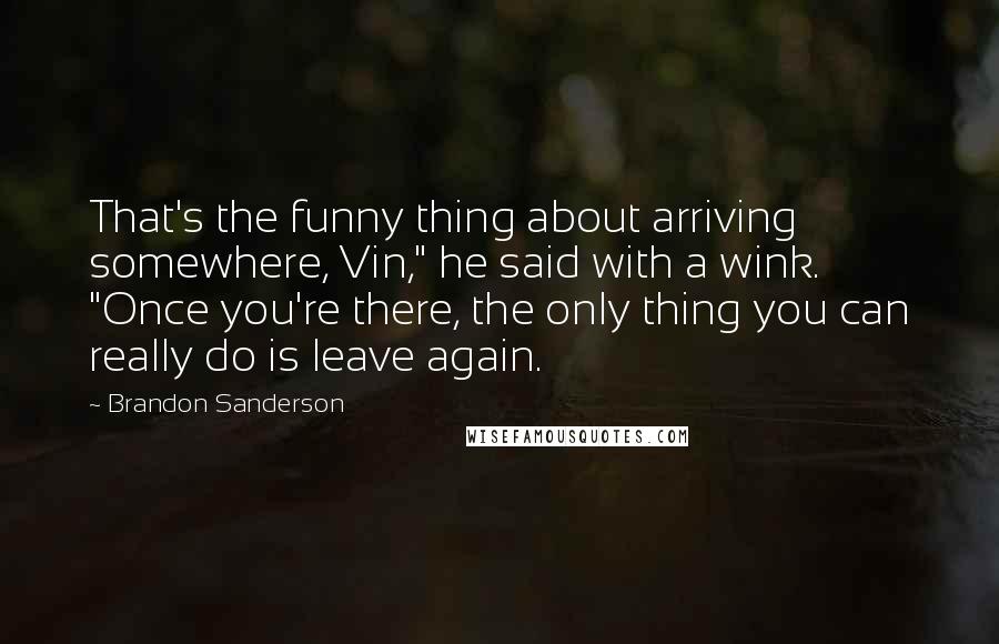 Brandon Sanderson Quotes: That's the funny thing about arriving somewhere, Vin," he said with a wink. "Once you're there, the only thing you can really do is leave again.