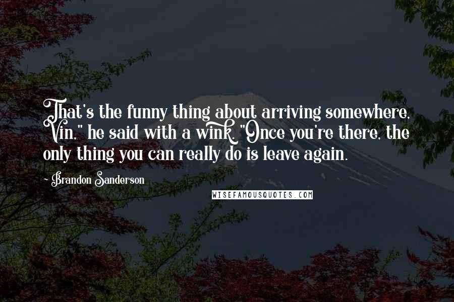 Brandon Sanderson Quotes: That's the funny thing about arriving somewhere, Vin," he said with a wink. "Once you're there, the only thing you can really do is leave again.