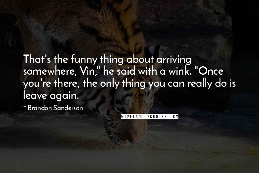 Brandon Sanderson Quotes: That's the funny thing about arriving somewhere, Vin," he said with a wink. "Once you're there, the only thing you can really do is leave again.