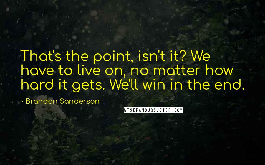 Brandon Sanderson Quotes: That's the point, isn't it? We have to live on, no matter how hard it gets. We'll win in the end.