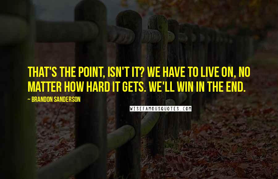 Brandon Sanderson Quotes: That's the point, isn't it? We have to live on, no matter how hard it gets. We'll win in the end.