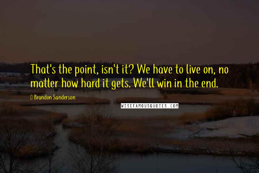 Brandon Sanderson Quotes: That's the point, isn't it? We have to live on, no matter how hard it gets. We'll win in the end.