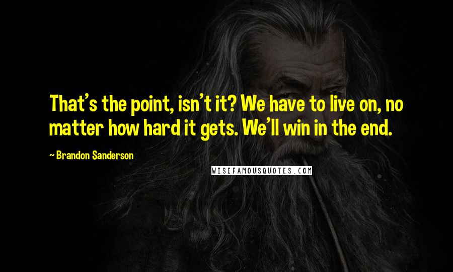 Brandon Sanderson Quotes: That's the point, isn't it? We have to live on, no matter how hard it gets. We'll win in the end.