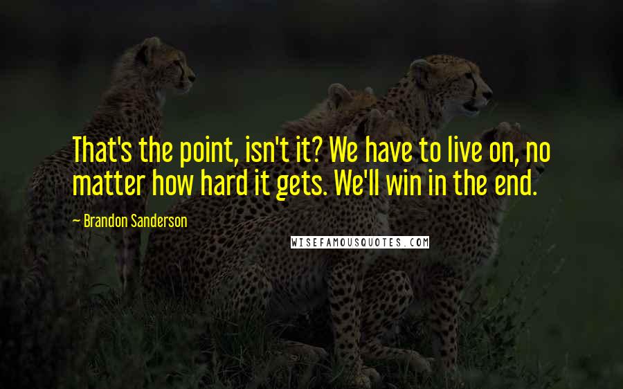 Brandon Sanderson Quotes: That's the point, isn't it? We have to live on, no matter how hard it gets. We'll win in the end.