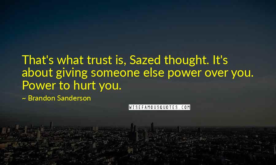 Brandon Sanderson Quotes: That's what trust is, Sazed thought. It's about giving someone else power over you. Power to hurt you.