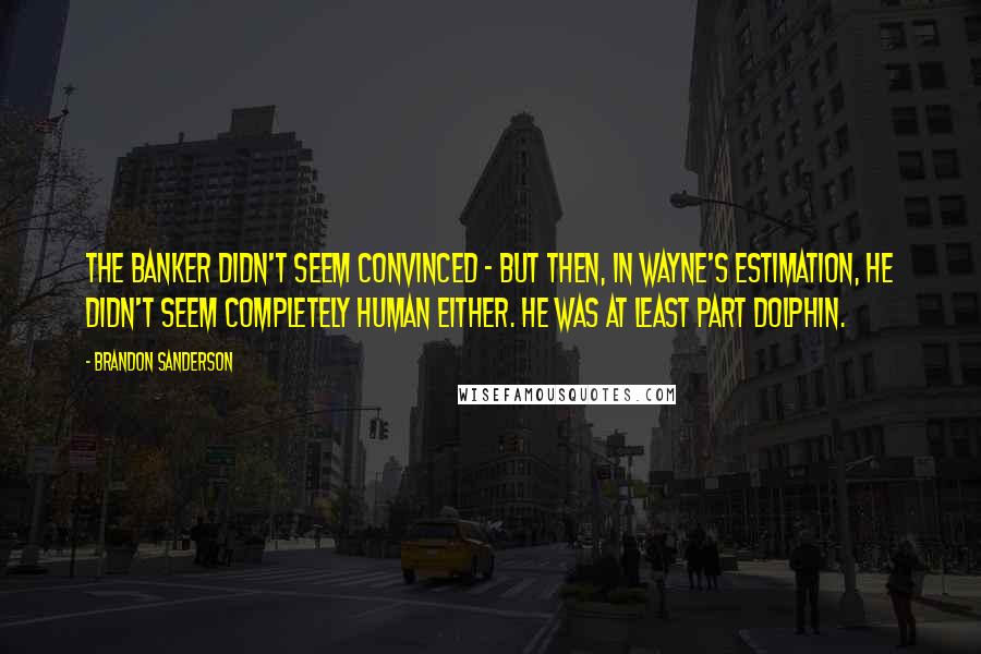 Brandon Sanderson Quotes: The banker didn't seem convinced - but then, in Wayne's estimation, he didn't seem completely human either. He was at least part dolphin.