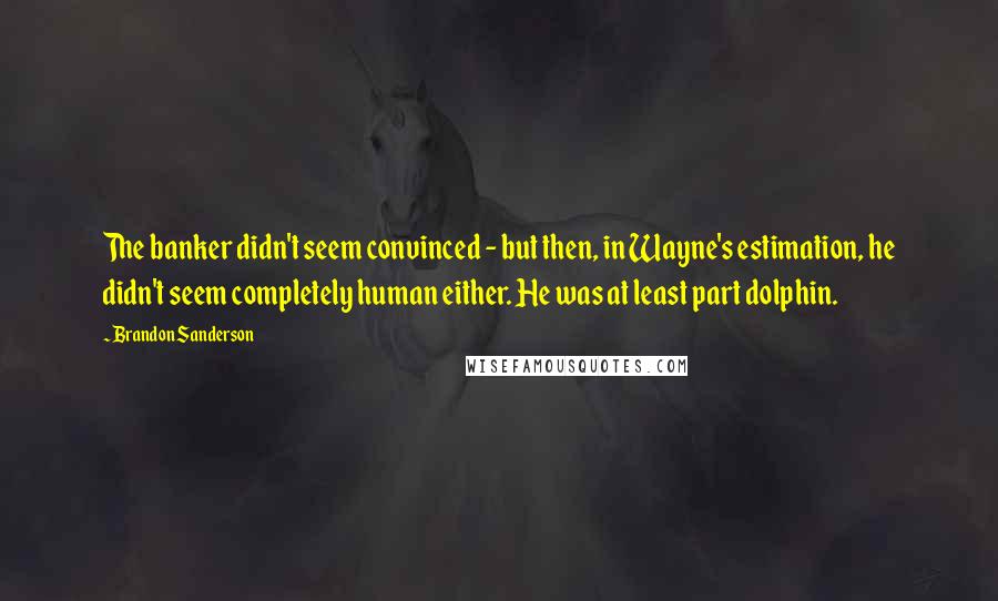 Brandon Sanderson Quotes: The banker didn't seem convinced - but then, in Wayne's estimation, he didn't seem completely human either. He was at least part dolphin.