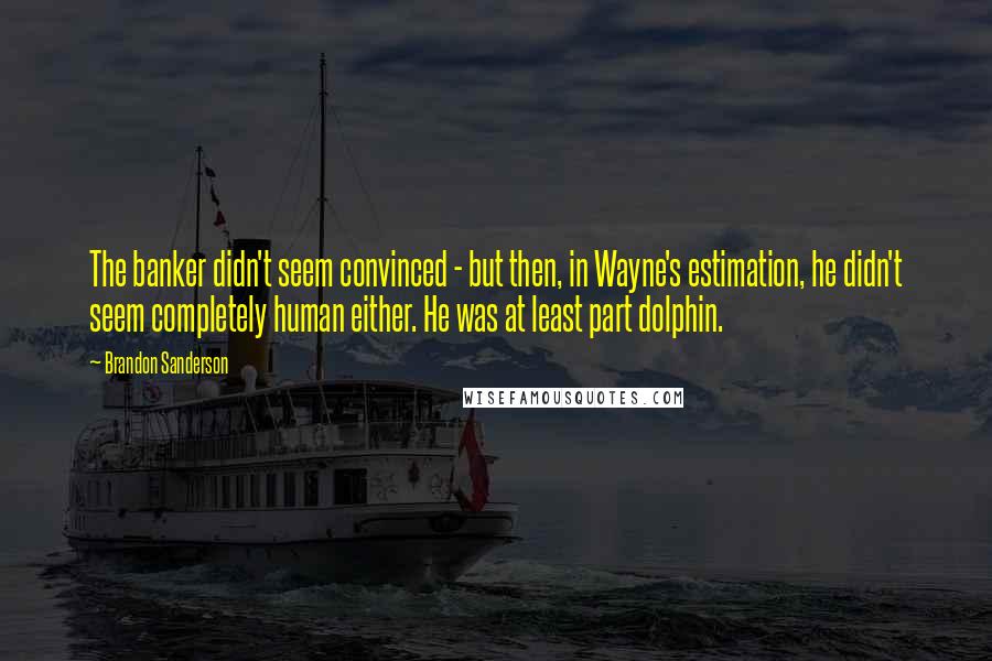 Brandon Sanderson Quotes: The banker didn't seem convinced - but then, in Wayne's estimation, he didn't seem completely human either. He was at least part dolphin.