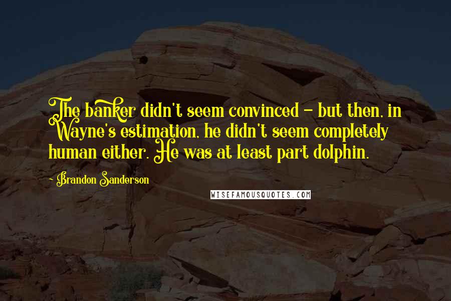 Brandon Sanderson Quotes: The banker didn't seem convinced - but then, in Wayne's estimation, he didn't seem completely human either. He was at least part dolphin.