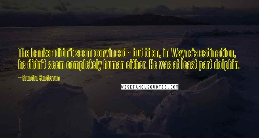 Brandon Sanderson Quotes: The banker didn't seem convinced - but then, in Wayne's estimation, he didn't seem completely human either. He was at least part dolphin.